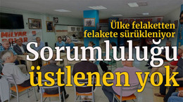 Ülke felaketten felakete sürükleniyor Sorumluluğu üstlenen yok